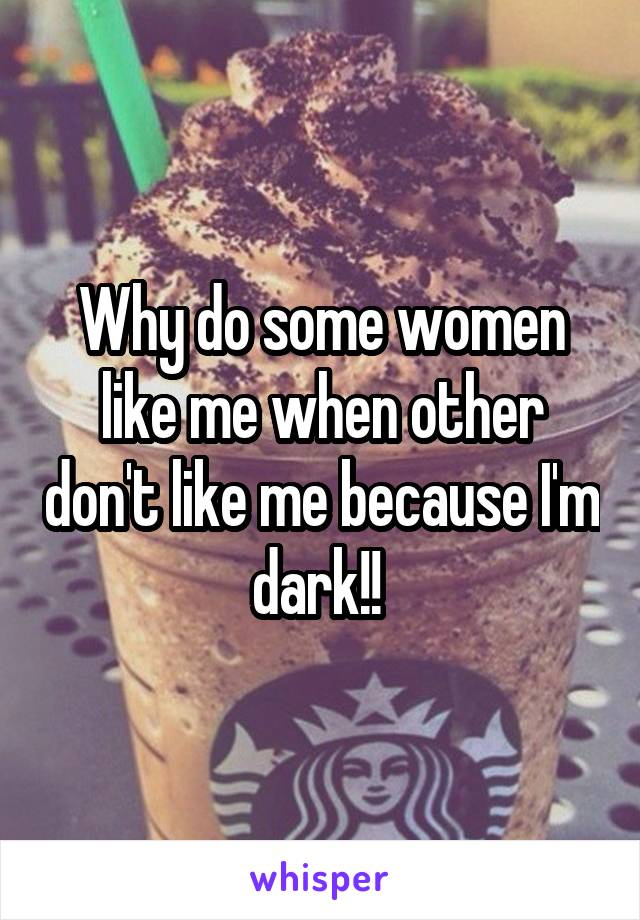 Why do some women like me when other don't like me because I'm dark!! 