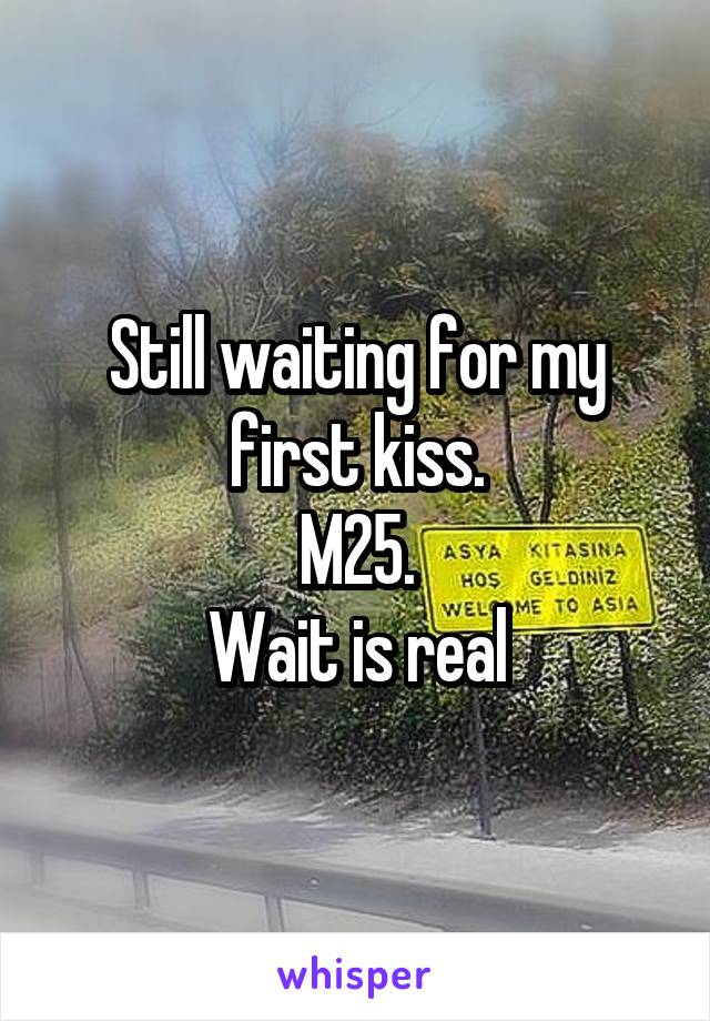 Still waiting for my first kiss.
M25.
Wait is real
