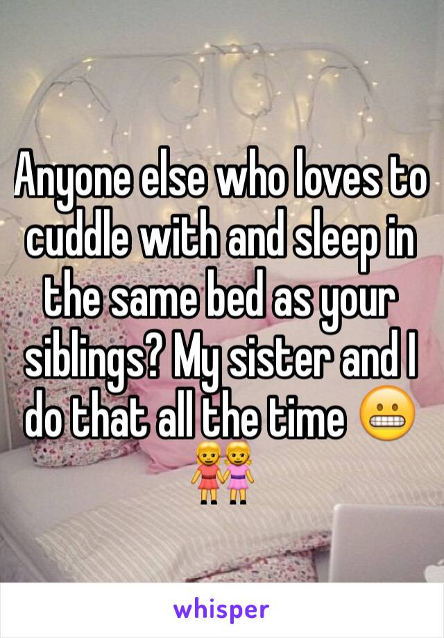Anyone else who loves to cuddle with and sleep in the same bed as your siblings? My sister and I do that all the time 😬👭