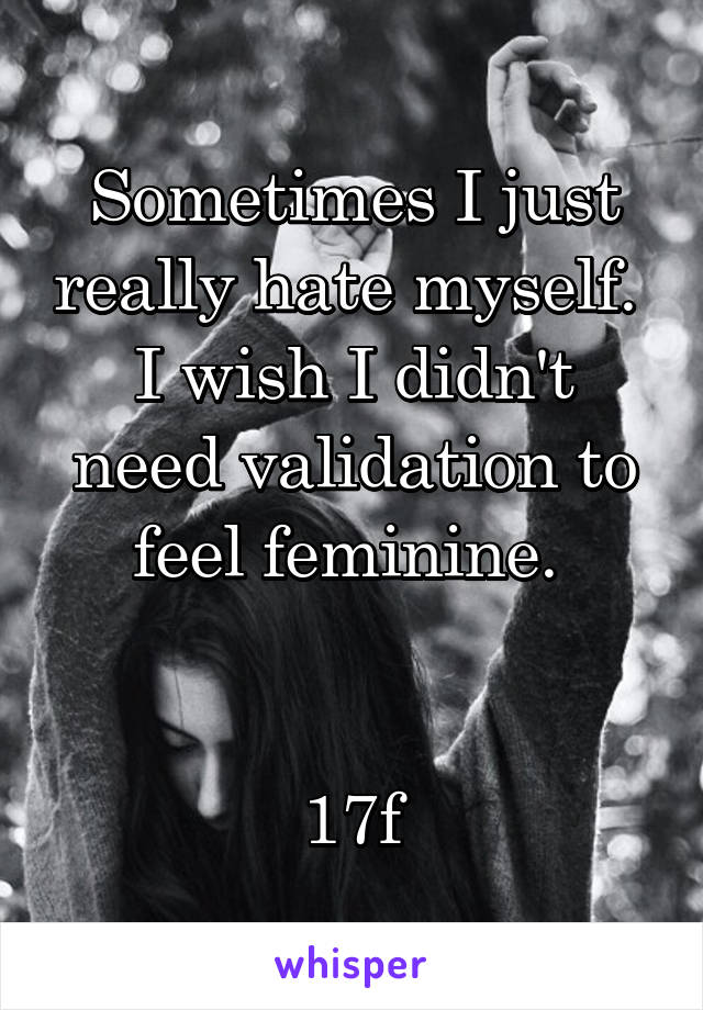 Sometimes I just really hate myself. 
I wish I didn't need validation to feel feminine. 


17f