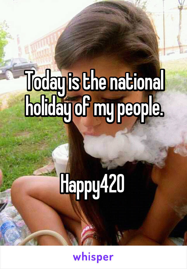 Today is the national holiday of my people.


Happy420 