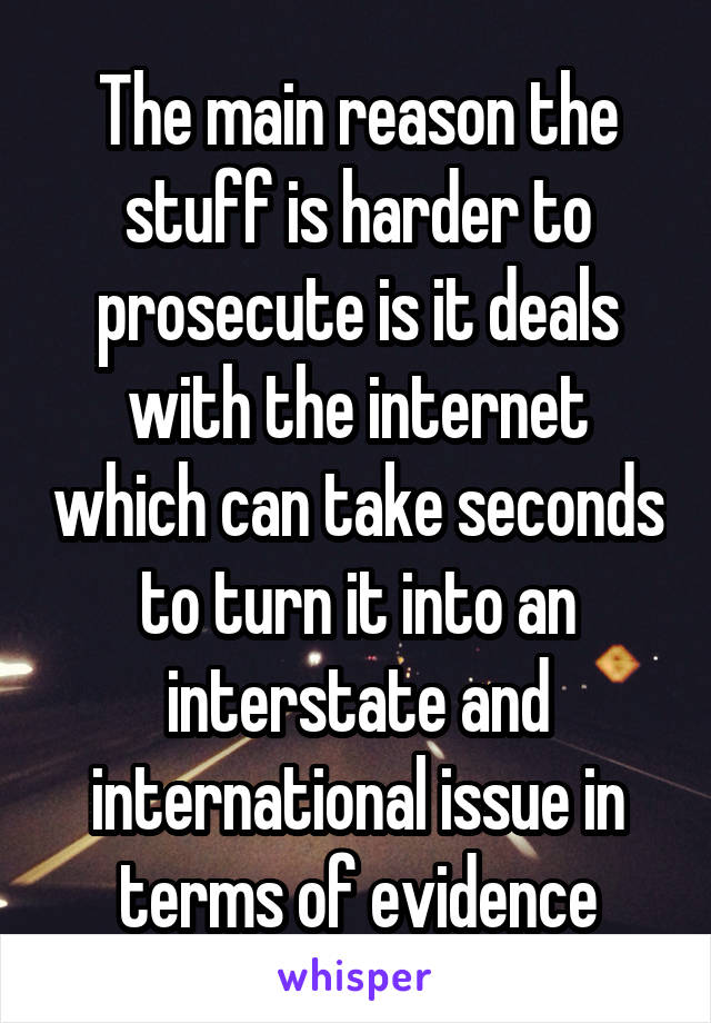 The main reason the stuff is harder to prosecute is it deals with the internet which can take seconds to turn it into an interstate and international issue in terms of evidence