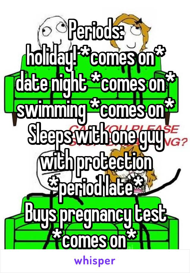 Periods:
holiday! *comes on* date night *comes on*
swimming *comes on*
Sleeps with one guy with protection *period late*
Buys pregnancy test *comes on* 
