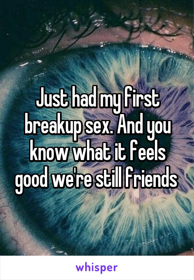 Just had my first breakup sex. And you know what it feels good we're still friends 
