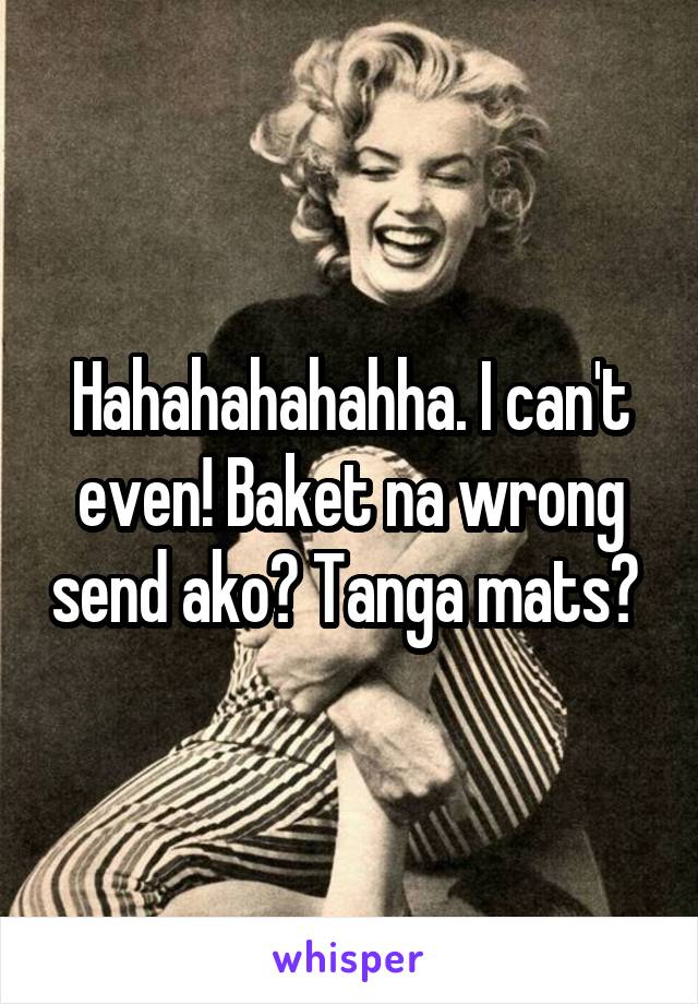 Hahahahahahha. I can't even! Baket na wrong send ako? Tanga mats? 