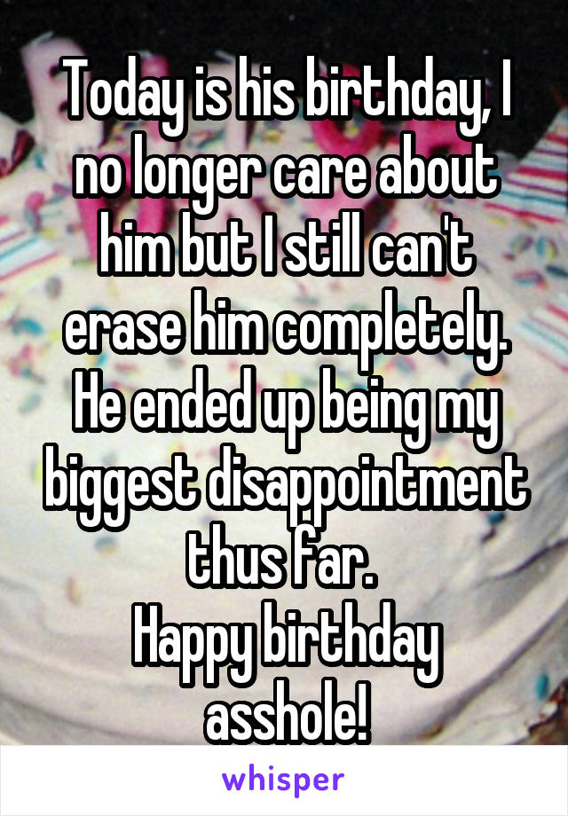 Today is his birthday, I no longer care about him but I still can't erase him completely. He ended up being my biggest disappointment thus far. 
Happy birthday asshole!