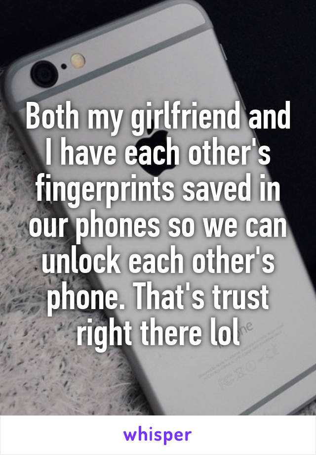 Both my girlfriend and I have each other's fingerprints saved in our phones so we can unlock each other's phone. That's trust right there lol