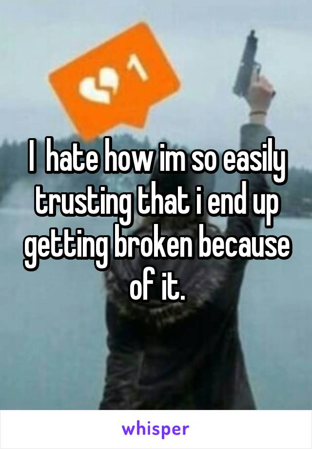 I  hate how im so easily trusting that i end up getting broken because of it.