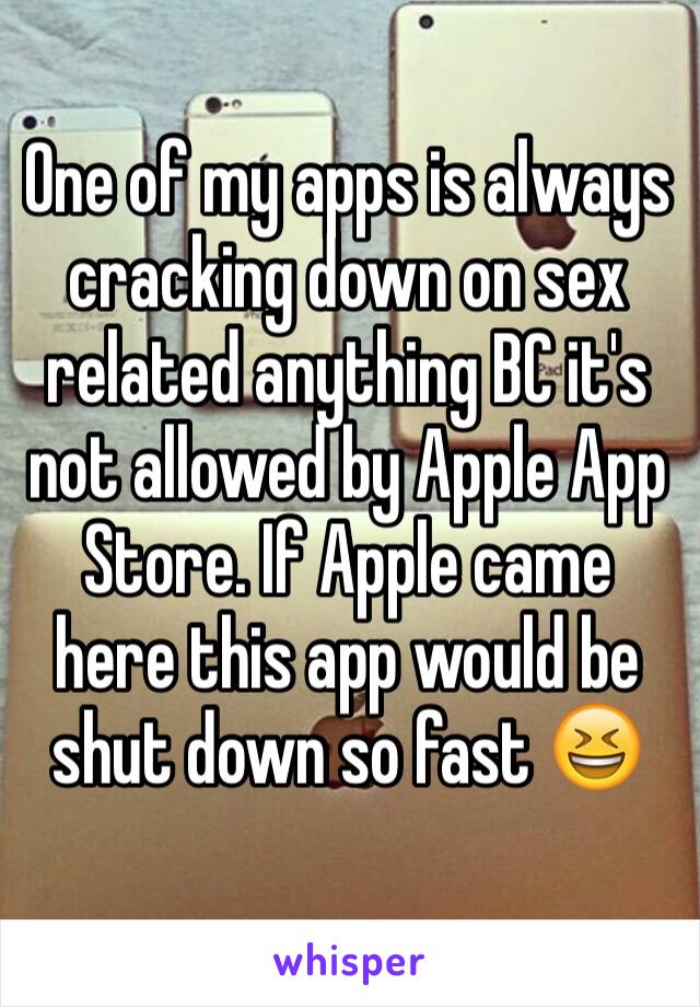One of my apps is always cracking down on sex related anything BC it's not allowed by Apple App Store. If Apple came here this app would be shut down so fast 😆