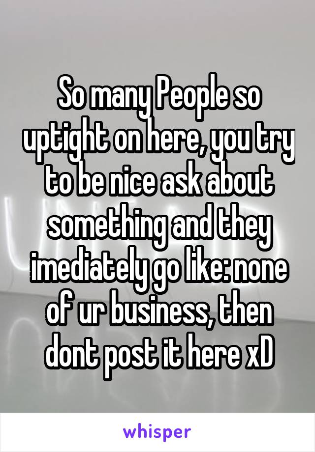 So many People so uptight on here, you try to be nice ask about something and they imediately go like: none of ur business, then dont post it here xD