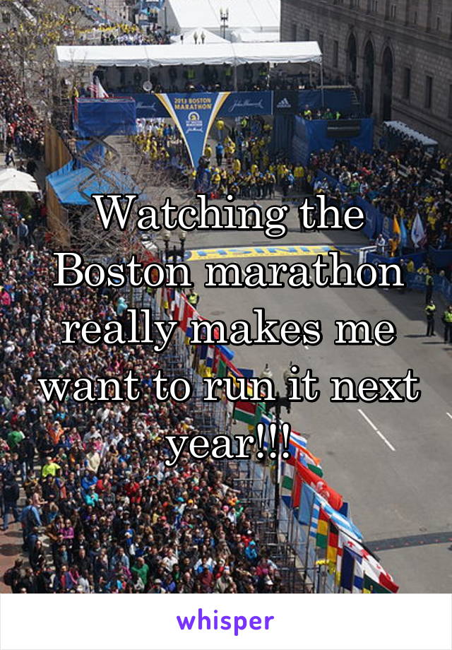 Watching the Boston marathon really makes me want to run it next year!!!