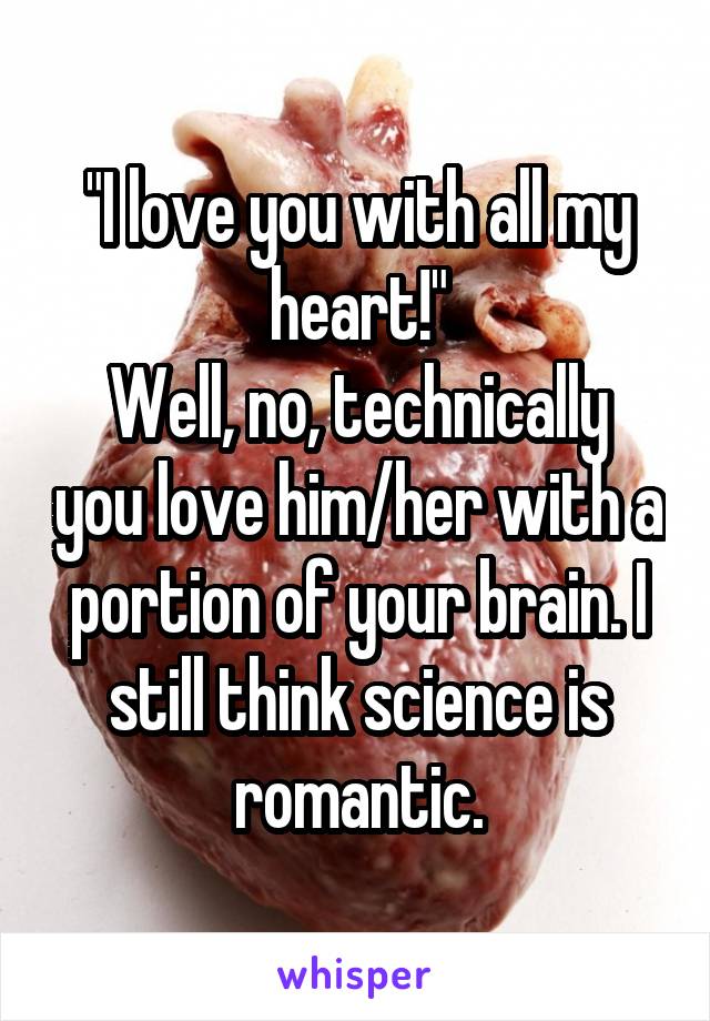 "I love you with all my heart!"
Well, no, technically you love him/her with a portion of your brain. I still think science is romantic.