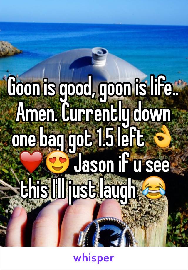 Goon is good, goon is life.. Amen. Currently down one bag got 1.5 left 👌❤️😍 Jason if u see this I'll just laugh 😂