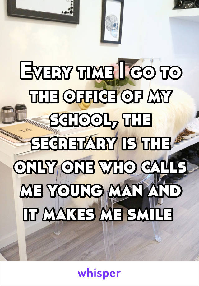 Every time I go to the office of my school, the secretary is the only one who calls me young man and it makes me smile 
