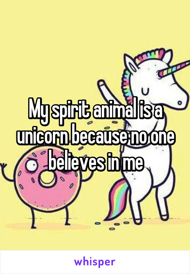 My spirit animal is a unicorn because no one believes in me