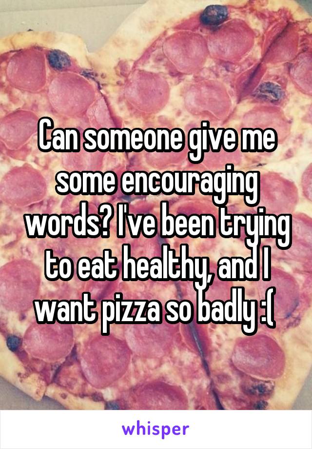Can someone give me some encouraging words? I've been trying to eat healthy, and I want pizza so badly :( 