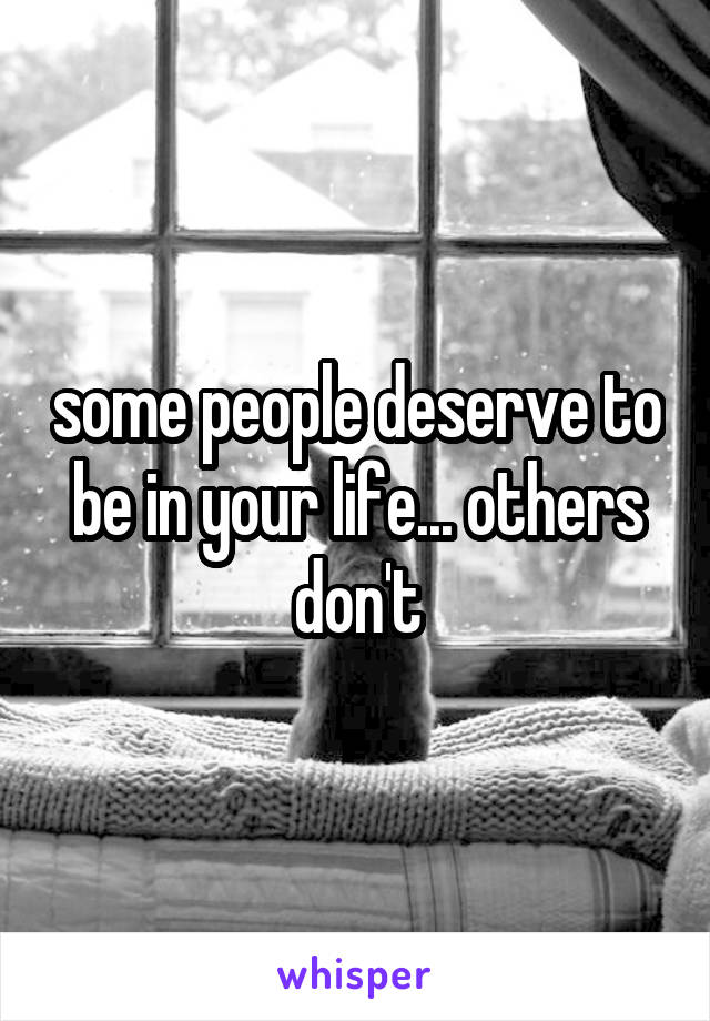 some people deserve to be in your life... others don't