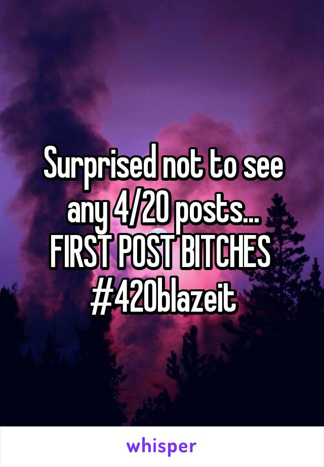 Surprised not to see any 4/20 posts...
FIRST POST BITCHES 
#420blazeit