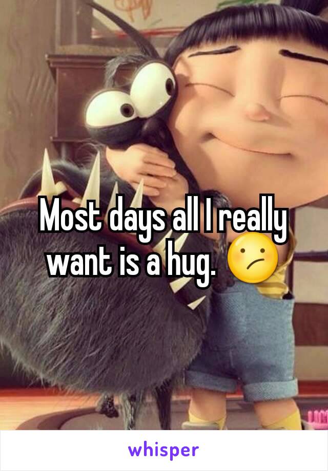 Most days all I really want is a hug. 😕