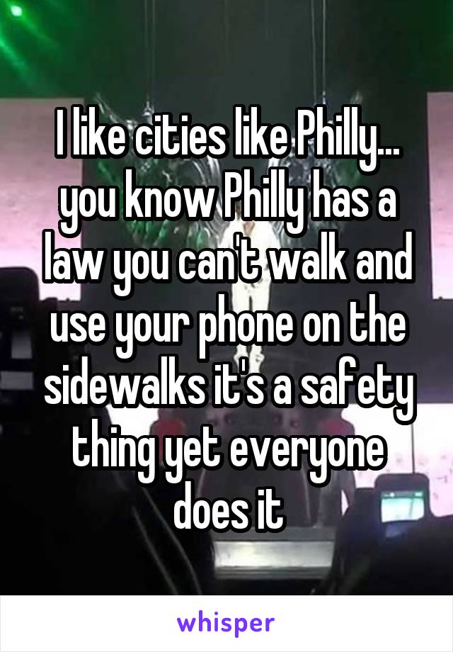 I like cities like Philly... you know Philly has a law you can't walk and use your phone on the sidewalks it's a safety thing yet everyone does it