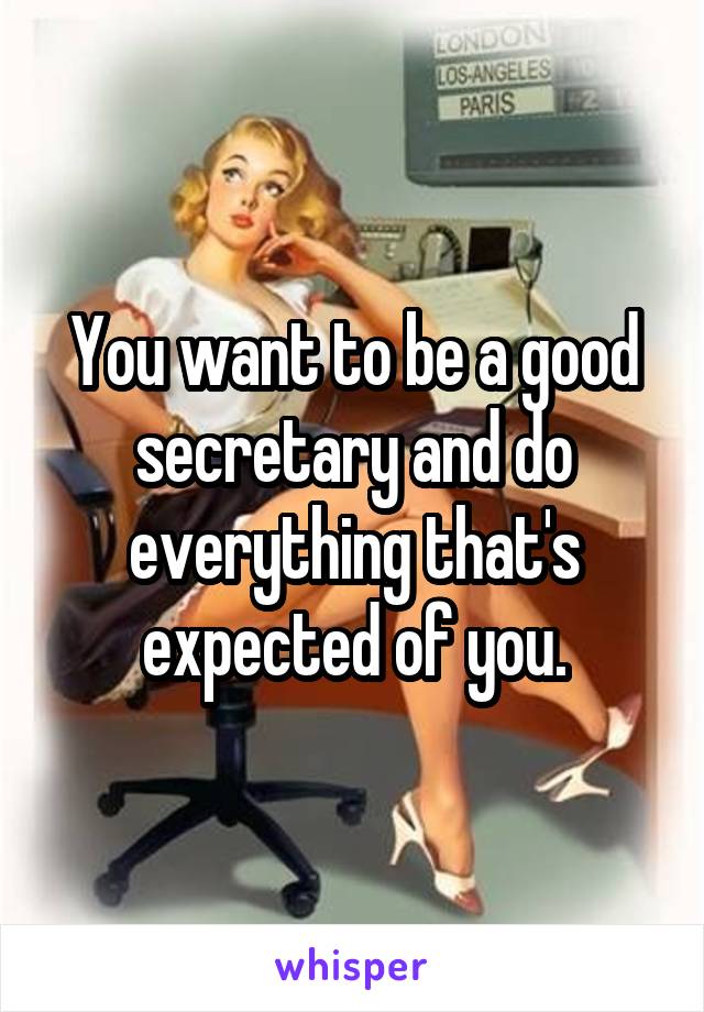 You want to be a good secretary and do everything that's expected of you.