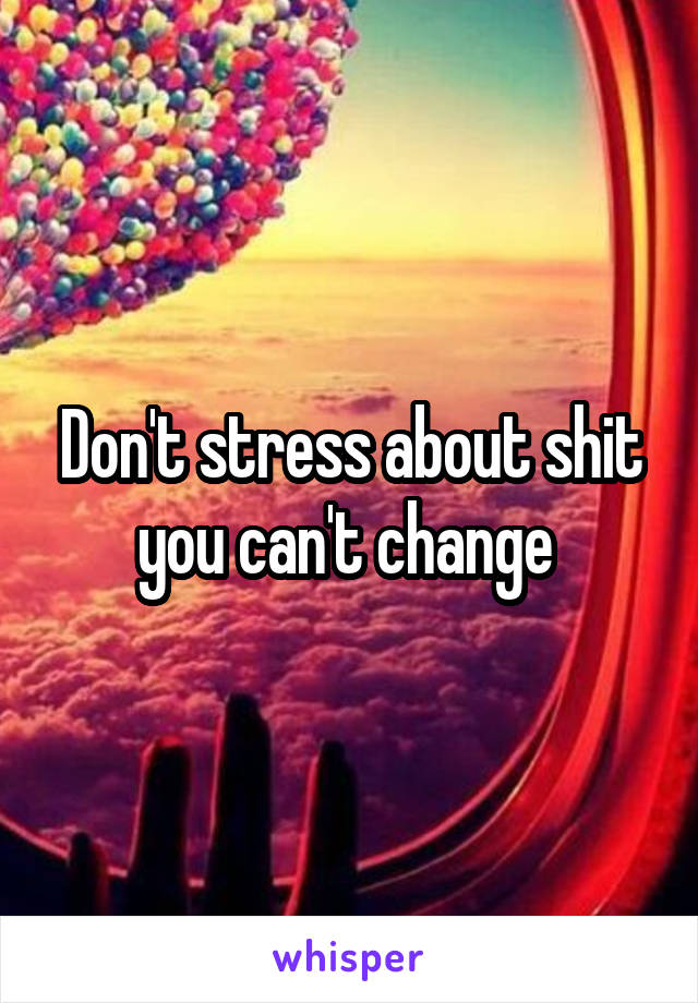Don't stress about shit you can't change 