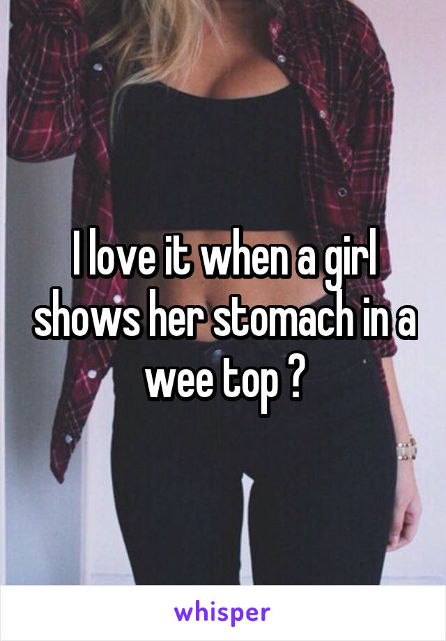 I love it when a girl shows her stomach in a wee top 😍