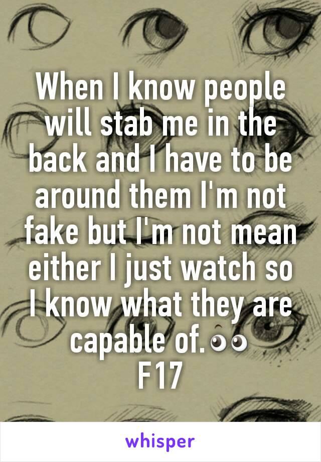 When I know people will stab me in the back and I have to be around them I'm not fake but I'm not mean either I just watch so I know what they are capable of.👀
F17
