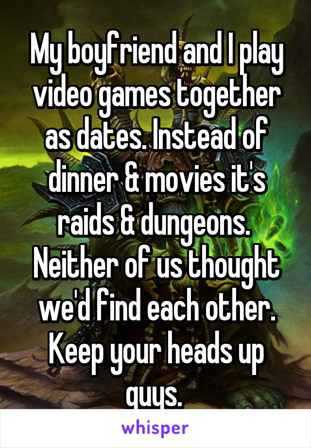 My boyfriend and I play video games together as dates. Instead of dinner & movies it's raids & dungeons. 
Neither of us thought we'd find each other.
Keep your heads up guys. 
