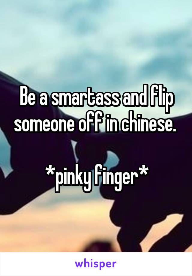 Be a smartass and flip someone off in chinese. 

*pinky finger*