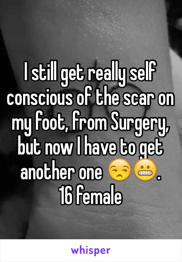 I still get really self conscious of the scar on my foot, from Surgery, but now I have to get another one 😒😬.
16 female