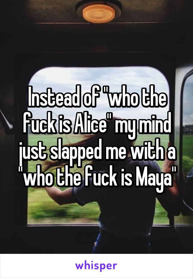 Instead of "who the fuck is Alice" my mind just slapped me with a "who the fuck is Maya"