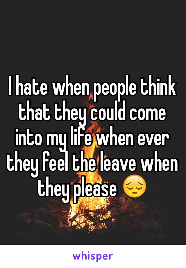 I hate when people think that they could come into my life when ever they feel the leave when they please 😔