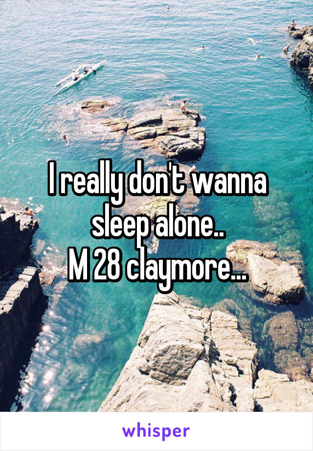 I really don't wanna sleep alone..
M 28 claymore...