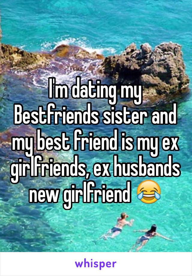 I'm dating my Bestfriends sister and my best friend is my ex girlfriends, ex husbands new girlfriend 😂