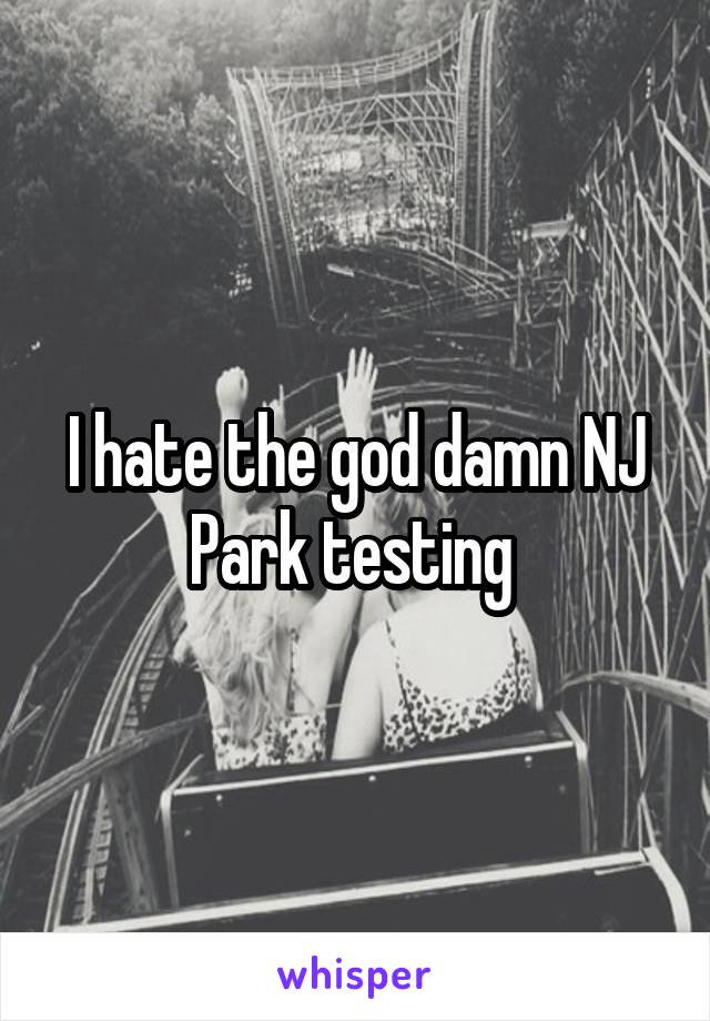 I hate the god damn NJ Park testing 
