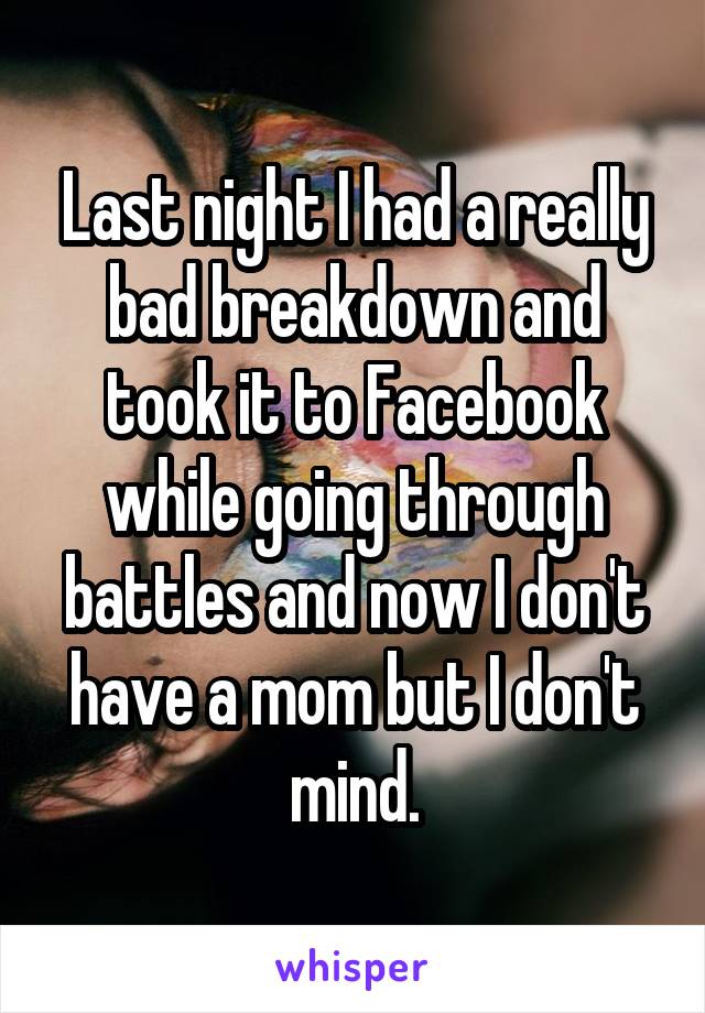 Last night I had a really bad breakdown and took it to Facebook while going through battles and now I don't have a mom but I don't mind.