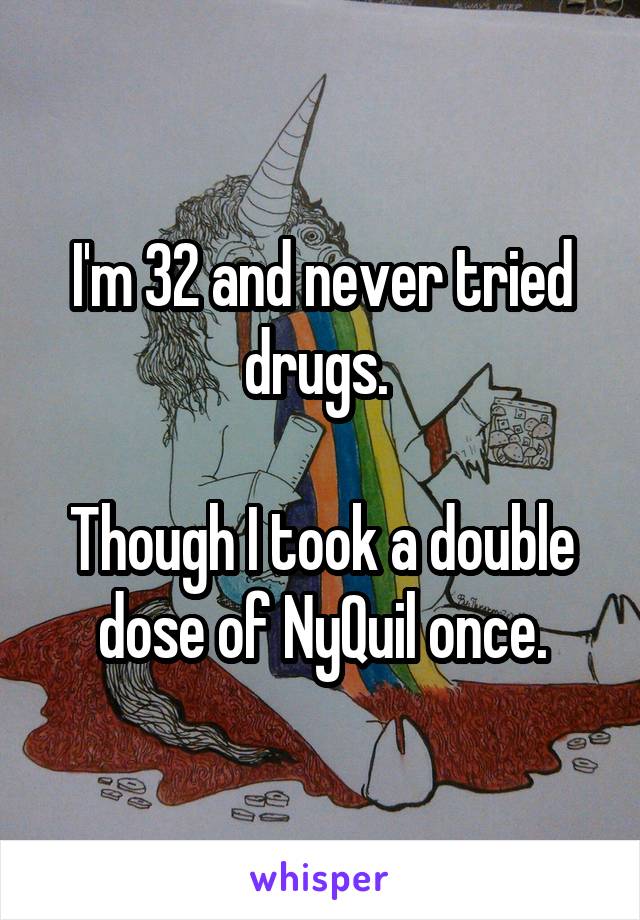 I'm 32 and never tried drugs. 

Though I took a double dose of NyQuil once.