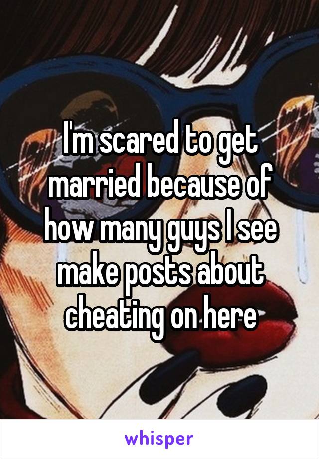 I'm scared to get married because of how many guys I see make posts about cheating on here
