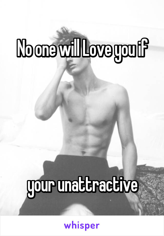 No one will Love you if





 your unattractive 