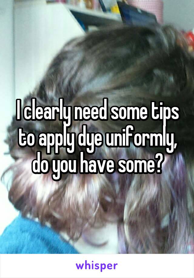 I clearly need some tips to apply dye uniformly, do you have some?