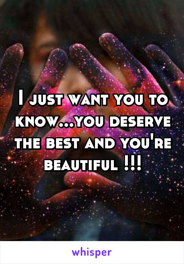 I just want you to know...you deserve the best and you're beautiful !!!