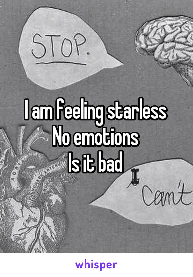 I am feeling starless 
No emotions 
Is it bad 