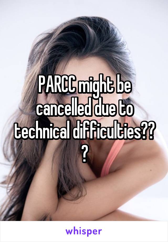 PARCC might be cancelled due to technical difficulties?? 😍