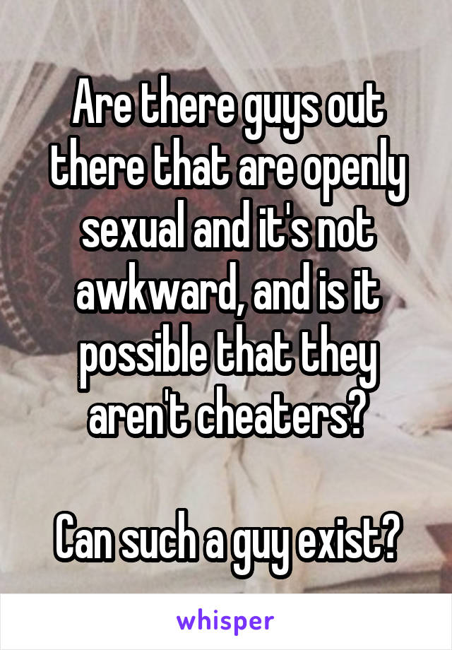 Are there guys out there that are openly sexual and it's not awkward, and is it possible that they aren't cheaters?

Can such a guy exist?