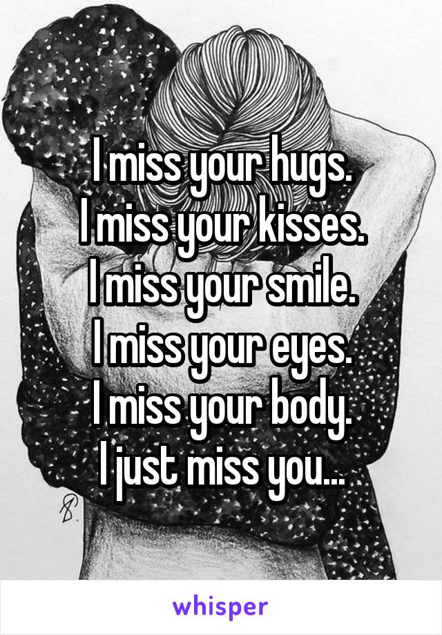 I miss your hugs.
I miss your kisses.
I miss your smile.
I miss your eyes.
I miss your body.
I just miss you...