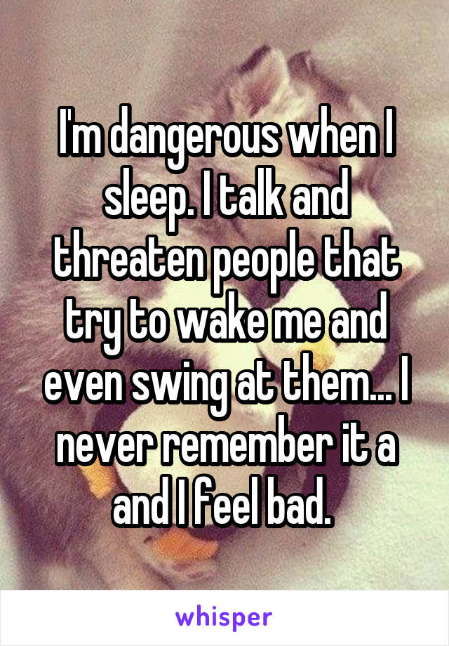 I'm dangerous when I sleep. I talk and threaten people that try to wake me and even swing at them... I never remember it a and I feel bad. 