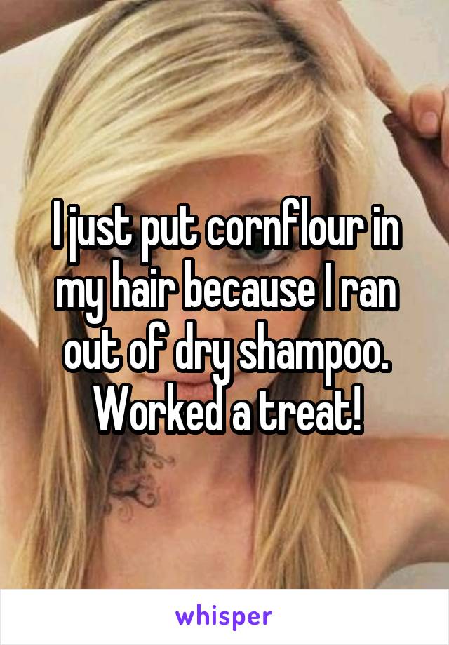 I just put cornflour in my hair because I ran out of dry shampoo.
Worked a treat!