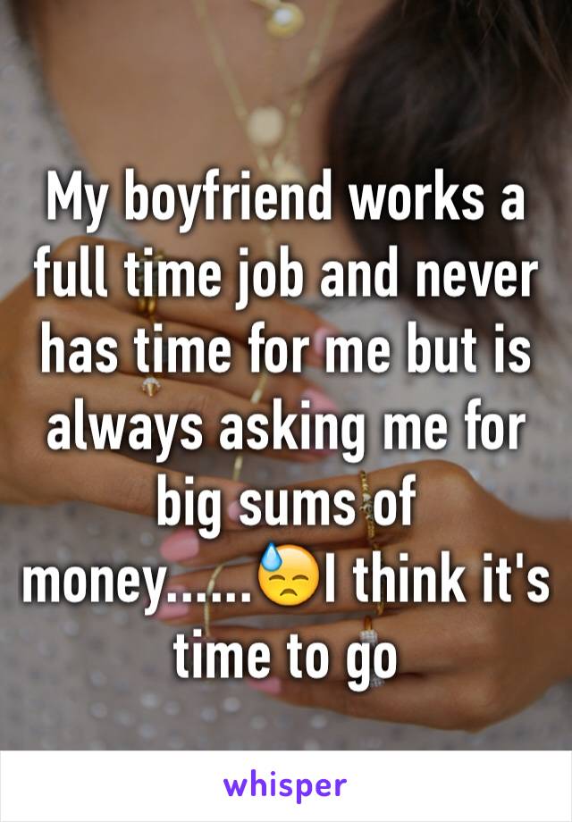 My boyfriend works a full time job and never has time for me but is always asking me for big sums of money......😓I think it's time to go 