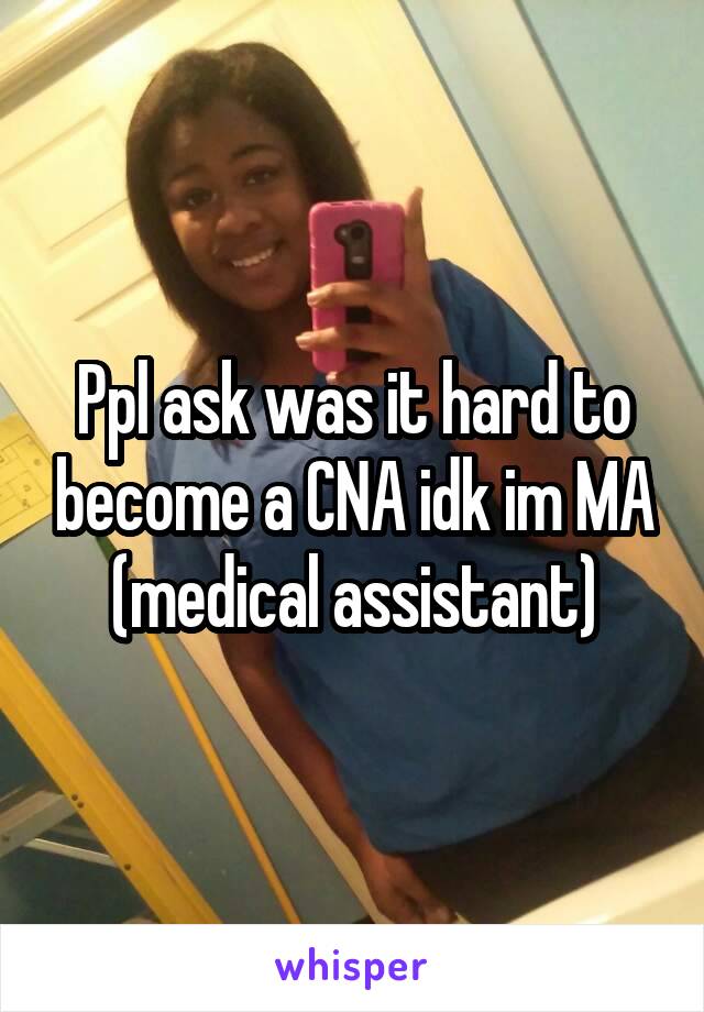 Ppl ask was it hard to become a CNA idk im MA (medical assistant)